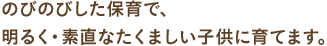 のびのびした保育で、明るく・素直なたくましい子供に育てます。