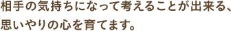 相手の気持ちになって考えることが出来る、思いやりの心を育てます。